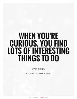 When you're curious, you find lots of interesting things to do Picture Quote #1