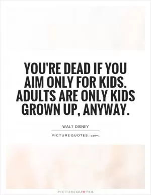 You're dead if you aim only for kids. Adults are only kids grown up, anyway Picture Quote #1