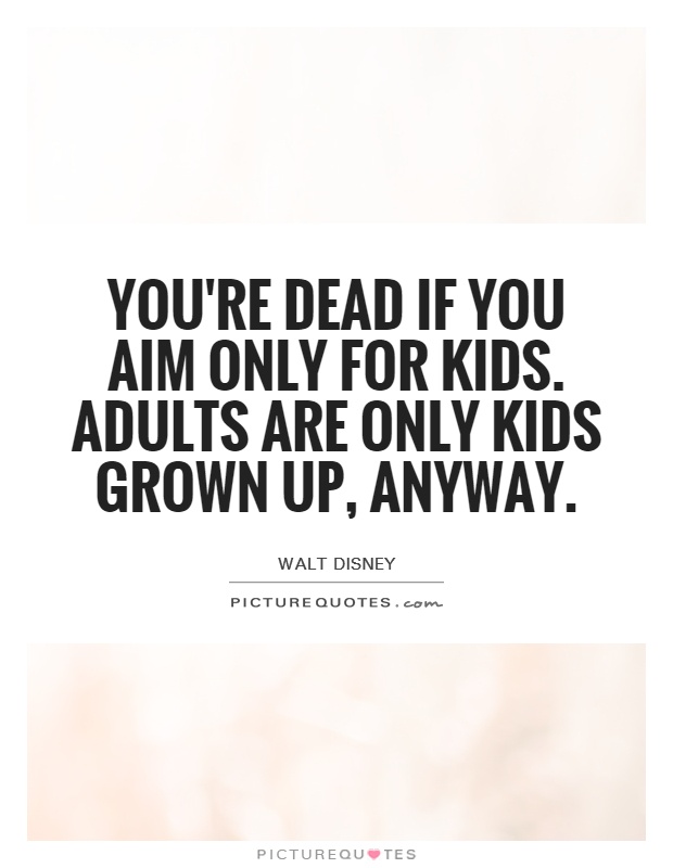 You're dead if you aim only for kids. Adults are only kids grown up, anyway Picture Quote #1