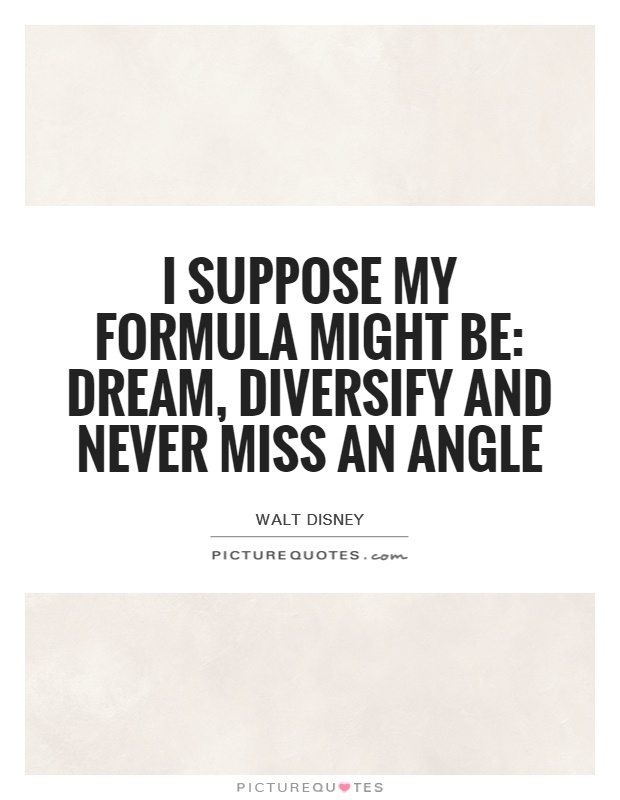 I suppose my formula might be: dream, diversify and never miss an angle Picture Quote #1