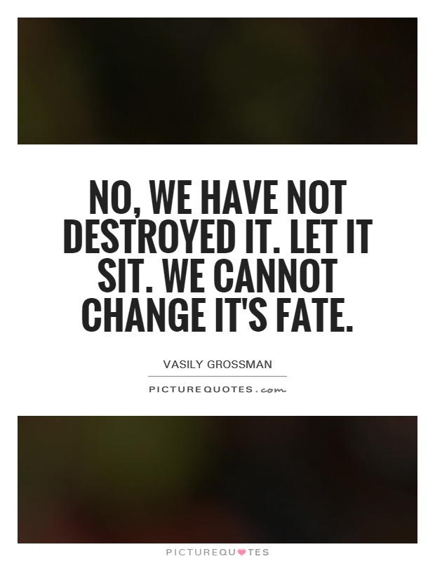 No, we have not destroyed it. Let it sit. We cannot change it's fate Picture Quote #1