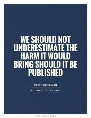 We should not underestimate the harm it would bring should it be published Picture Quote #1