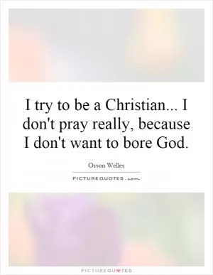 I try to be a Christian... I don't pray really, because I don't want to bore God Picture Quote #1