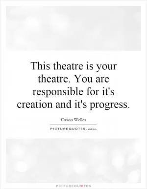 This theatre is your theatre. You are responsible for it's creation and it's progress Picture Quote #1