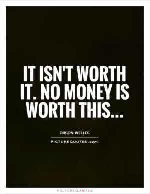 It isn't worth it. No money is worth this Picture Quote #1