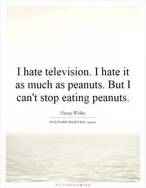 I hate television. I hate it as much as peanuts. But I can't stop eating peanuts Picture Quote #1