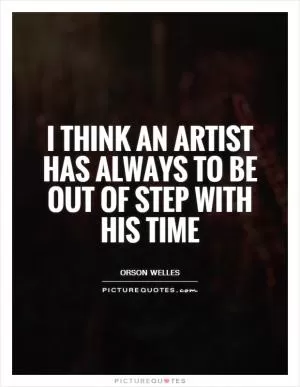 I think an artist has always to be out of step with his time Picture Quote #1