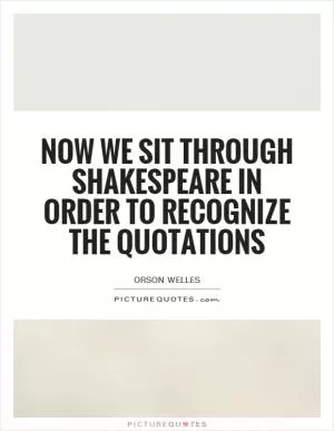 Now we sit through Shakespeare in order to recognize the quotations Picture Quote #1