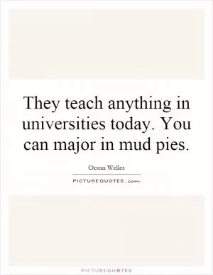They teach anything in universities today. You can major in mud pies Picture Quote #1