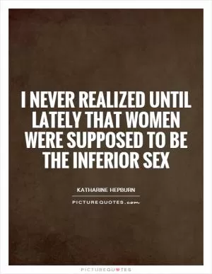 I never realized until lately that women were supposed to be the inferior sex Picture Quote #1