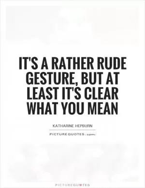 It's a rather rude gesture, but at least it's clear what you mean Picture Quote #1