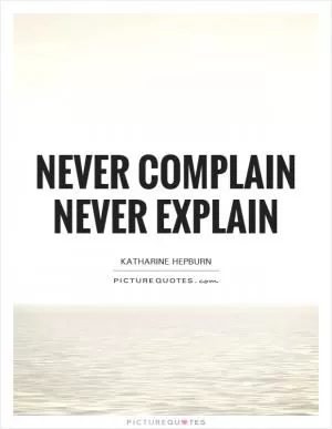 Never complain Never explain Picture Quote #1