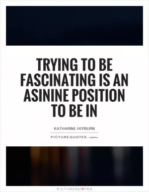 Trying to be fascinating is an asinine position to be in Picture Quote #1