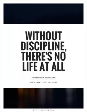 Without discipline, there's no life at all Picture Quote #1