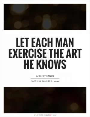 Let each man exercise the art he knows Picture Quote #1