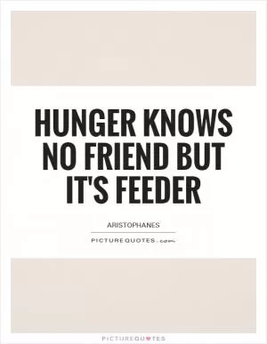 Hunger knows no friend but it's feeder Picture Quote #1