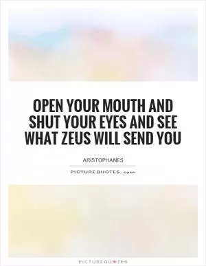 Open your mouth and shut your eyes and see what Zeus will send you Picture Quote #1