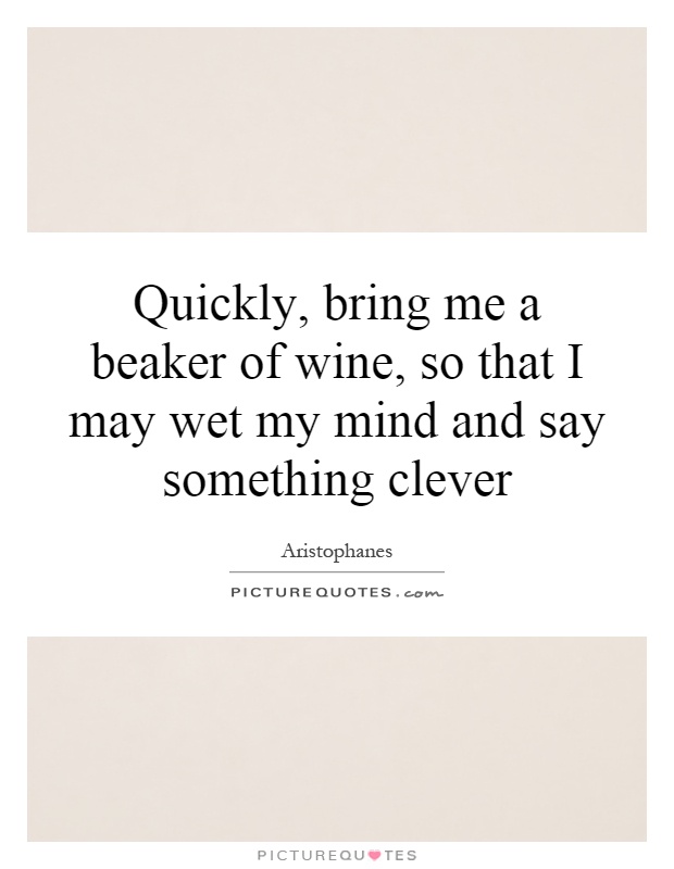 Quickly, bring me a beaker of wine, so that I may wet my mind and say something clever Picture Quote #1