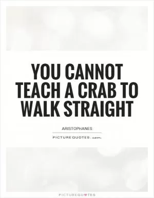 You cannot teach a crab to walk straight Picture Quote #1