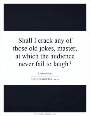 Shall I crack any of those old jokes, master, at which the audience never fail to laugh? Picture Quote #1
