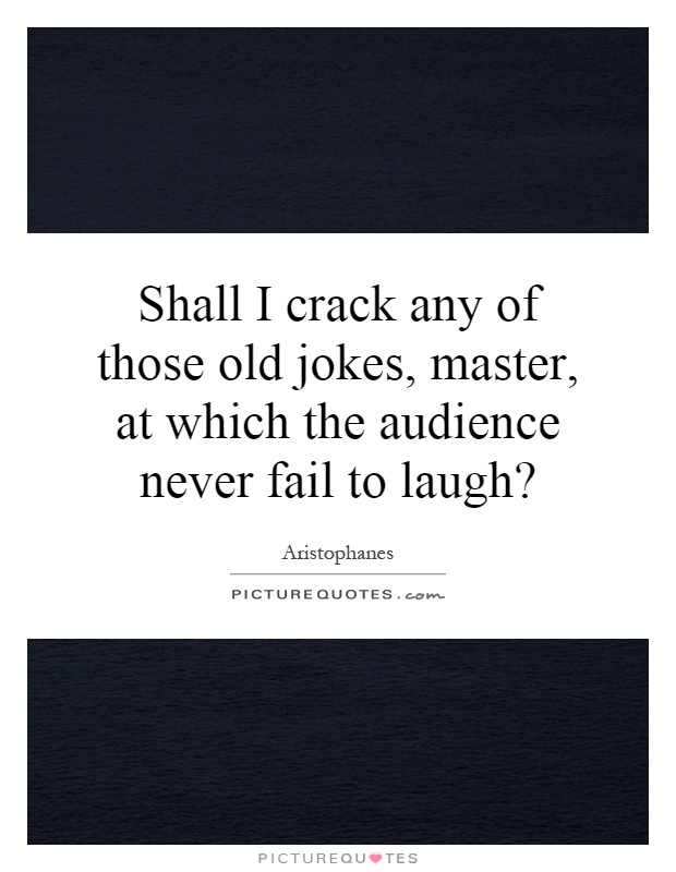Shall I crack any of those old jokes, master, at which the audience never fail to laugh? Picture Quote #1
