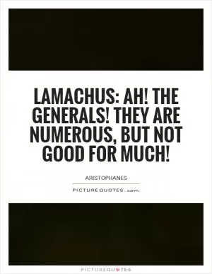 Lamachus: Ah! The Generals! They are numerous, but not good for much! Picture Quote #1
