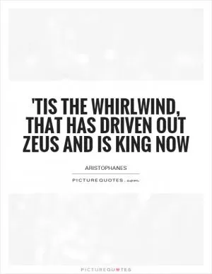 'Tis the Whirlwind, that has driven out Zeus and is King now Picture Quote #1