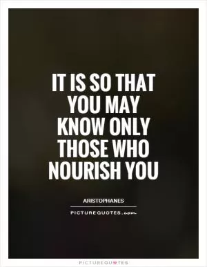 It is so that you may know only those who nourish you Picture Quote #1