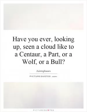 Have you ever, looking up, seen a cloud like to a Centaur, a Part, or a Wolf, or a Bull? Picture Quote #1