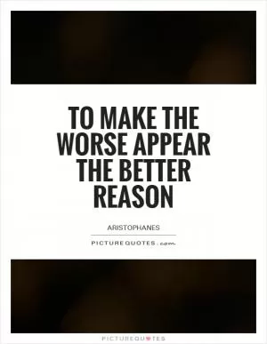 To make the worse appear the better reason Picture Quote #1
