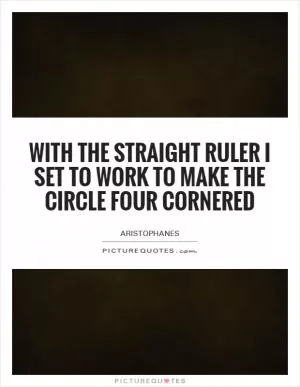 With the straight ruler I set to work to make the circle four cornered Picture Quote #1