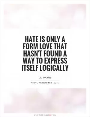 Hate is only a form love that hasn't found a way to express itself logically Picture Quote #1
