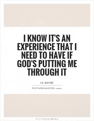 I know it's an experience that I need to have if God's putting me through it Picture Quote #1
