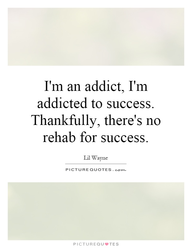 I'm an addict, I'm addicted to success. Thankfully, there's no rehab for success Picture Quote #1