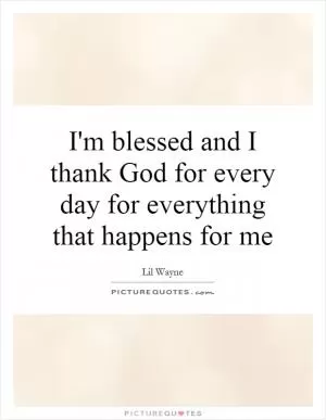 I'm blessed and I thank God for every day for everything that happens for me Picture Quote #1
