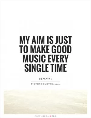 My aim is just to make good music every single time Picture Quote #1