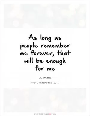 As long as people remember me forever, that will be enough for me Picture Quote #1