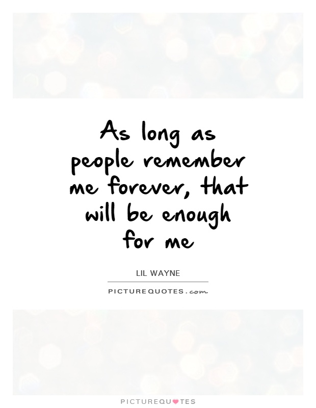 As long as people remember me forever, that will be enough for me Picture Quote #1