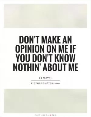 Don't make an opinion on me if you don't know nothin' about me Picture Quote #1