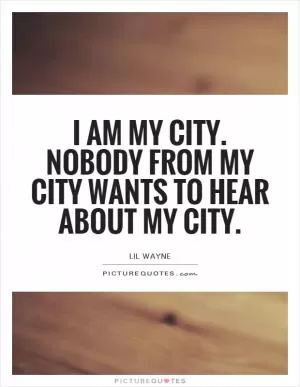 I am my city. Nobody from my city wants to hear about my city Picture Quote #1