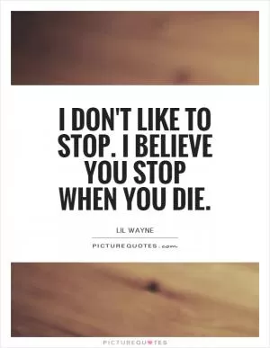 I don't like to stop. I believe you stop when you die Picture Quote #1