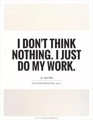 I don't think nothing. I just do my work Picture Quote #1