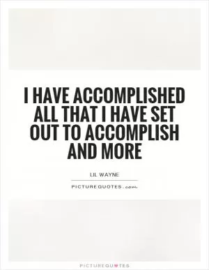 I have accomplished all that I have set out to accomplish and more Picture Quote #1