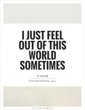 I just feel out of this world sometimes Picture Quote #1