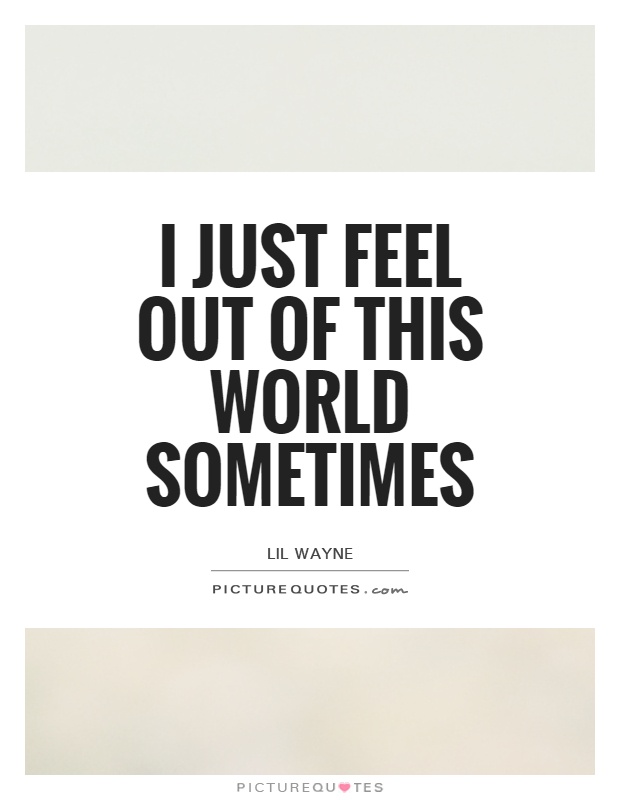 I just feel out of this world sometimes Picture Quote #1