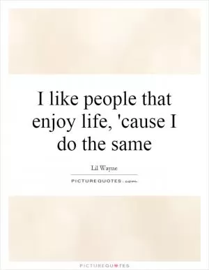 I like people that enjoy life, 'cause I do the same Picture Quote #1
