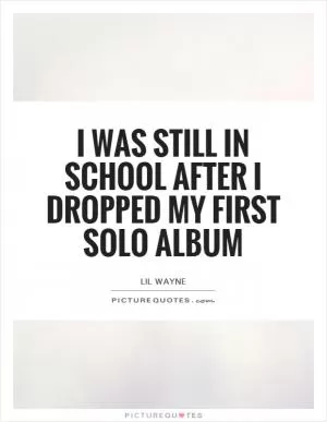 I was still in school after I dropped my first solo album Picture Quote #1
