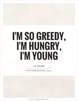 I'm so greedy, I'm hungry, I'm young Picture Quote #1