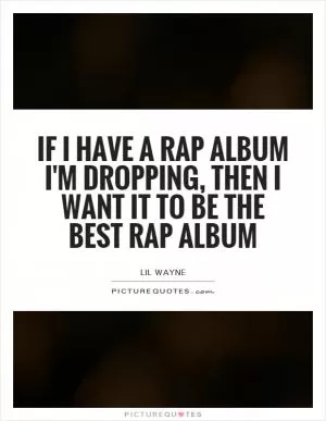 If I have a rap album I'm dropping, then I want it to be the best rap album Picture Quote #1