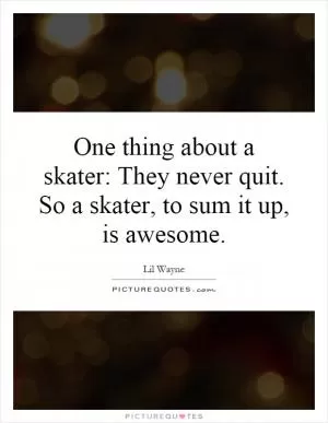 One thing about a skater: They never quit. So a skater, to sum it up, is awesome Picture Quote #1